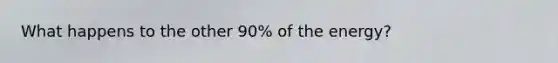 What happens to the other 90% of the energy?