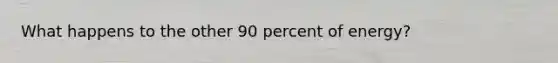 What happens to the other 90 percent of energy?