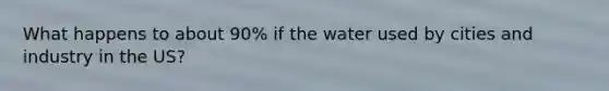 What happens to about 90% if the water used by cities and industry in the US?