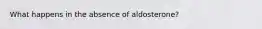 What happens in the absence of aldosterone?