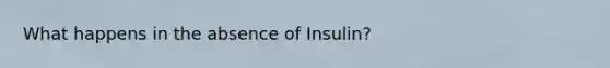 What happens in the absence of Insulin?