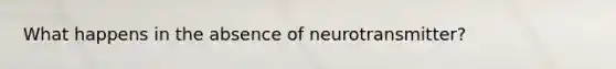 What happens in the absence of neurotransmitter?