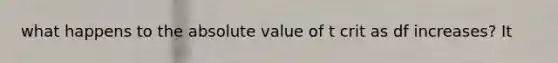 what happens to the absolute value of t crit as df increases? It