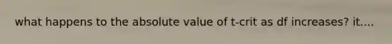 what happens to the <a href='https://www.questionai.com/knowledge/kbbTh4ZPeb-absolute-value' class='anchor-knowledge'>absolute value</a> of t-crit as df increases? it....