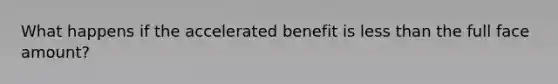 What happens if the accelerated benefit is less than the full face amount?