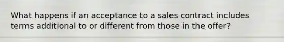 What happens if an acceptance to a sales contract includes terms additional to or different from those in the offer?