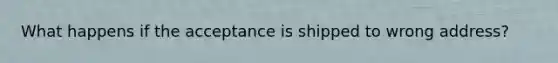 What happens if the acceptance is shipped to wrong address?