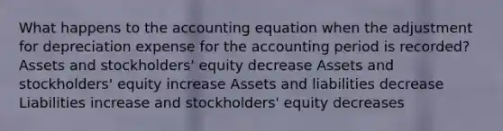 What happens to the accounting equation when the adjustment for depreciation expense for the accounting period is recorded? Assets and stockholders' equity decrease Assets and stockholders' equity increase Assets and liabilities decrease Liabilities increase and stockholders' equity decreases