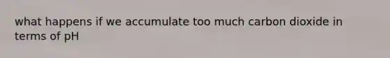 what happens if we accumulate too much carbon dioxide in terms of pH