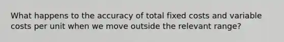 What happens to the accuracy of total fixed costs and variable costs per unit when we move outside the relevant range?