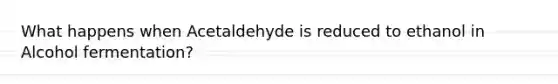 What happens when Acetaldehyde is reduced to ethanol in Alcohol fermentation?