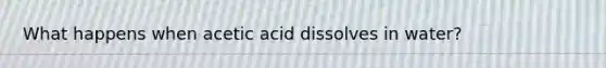 What happens when acetic acid dissolves in water?