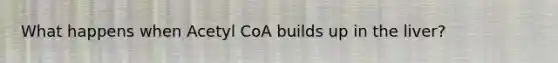 What happens when Acetyl CoA builds up in the liver?