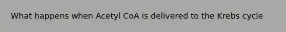 What happens when Acetyl CoA is delivered to the <a href='https://www.questionai.com/knowledge/kqfW58SNl2-krebs-cycle' class='anchor-knowledge'>krebs cycle</a>