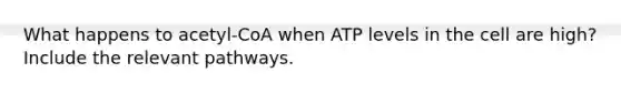 What happens to acetyl-CoA when ATP levels in the cell are high? Include the relevant pathways.