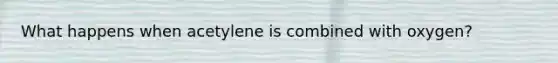 What happens when acetylene is combined with oxygen?