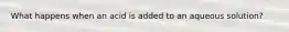 What happens when an acid is added to an aqueous solution?