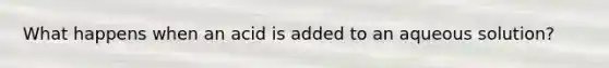 What happens when an acid is added to an aqueous solution?