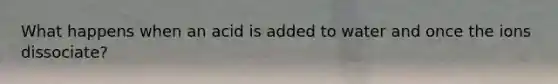 What happens when an acid is added to water and once the ions dissociate?
