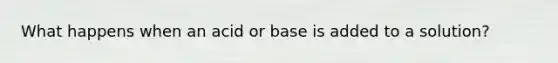 What happens when an acid or base is added to a solution?