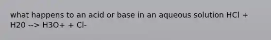 what happens to an acid or base in an aqueous solution HCl + H20 --> H3O+ + Cl-