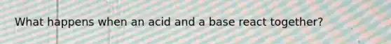 What happens when an acid and a base react together?