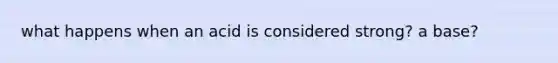 what happens when an acid is considered strong? a base?