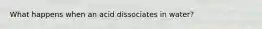What happens when an acid dissociates in water?