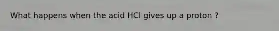 What happens when the acid HCl gives up a proton ?