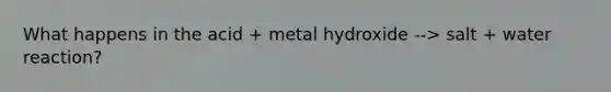 What happens in the acid + metal hydroxide --> salt + water reaction?