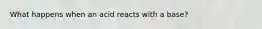 What happens when an acid reacts with a base?