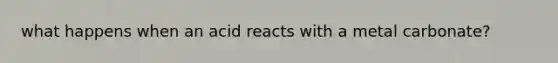 what happens when an acid reacts with a metal carbonate?