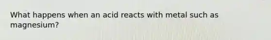 What happens when an acid reacts with metal such as magnesium?