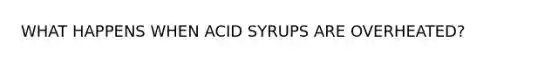 WHAT HAPPENS WHEN ACID SYRUPS ARE OVERHEATED?