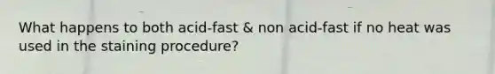 What happens to both acid-fast & non acid-fast if no heat was used in the staining procedure?