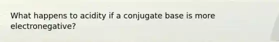 What happens to acidity if a conjugate base is more electronegative?