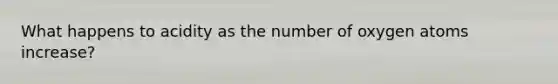 What happens to acidity as the number of oxygen atoms increase?
