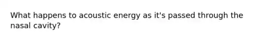 What happens to acoustic energy as it's passed through the nasal cavity?