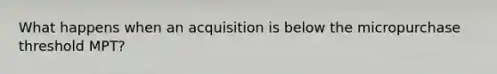 What happens when an acquisition is below the micropurchase threshold MPT?