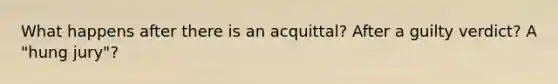 What happens after there is an acquittal? After a guilty verdict? A "hung jury"?