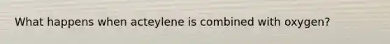 What happens when acteylene is combined with oxygen?