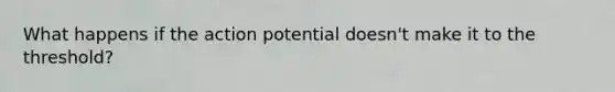 What happens if the action potential doesn't make it to the threshold?