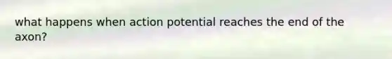 what happens when action potential reaches the end of the axon?