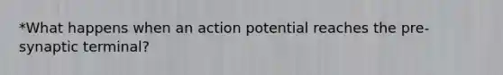 *What happens when an action potential reaches the pre-synaptic terminal?