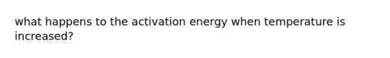 what happens to the activation energy when temperature is increased?