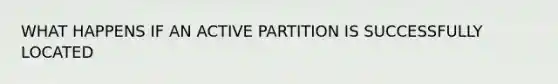 WHAT HAPPENS IF AN ACTIVE PARTITION IS SUCCESSFULLY LOCATED