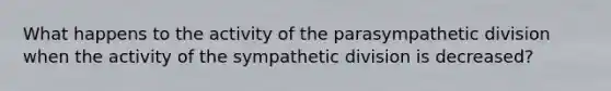 What happens to the activity of the parasympathetic division when the activity of the sympathetic division is decreased?