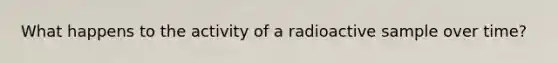 What happens to the activity of a radioactive sample over time?