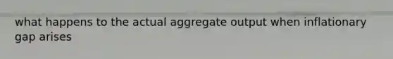 what happens to the actual aggregate output when inflationary gap arises