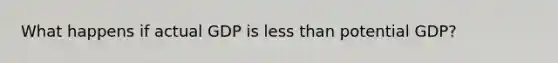 What happens if actual GDP is less than potential GDP?